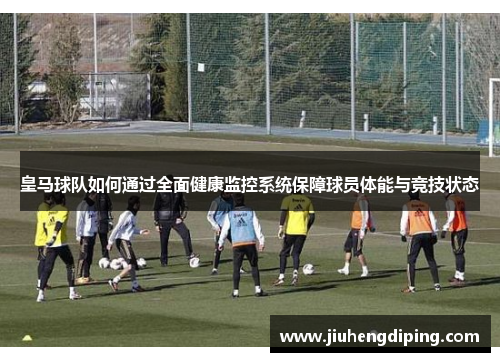 皇马球队如何通过全面健康监控系统保障球员体能与竞技状态 皇马球队如何通过全面健康监控系统保障球员体能与竞技状态