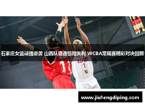 石家庄女篮顽强逆袭 山西队遭遇惊险失利 WCBA常规赛精彩对决回顾 石家庄女篮顽强逆袭 山西队遭遇惊险失利 WCBA常规赛精彩对决回顾
