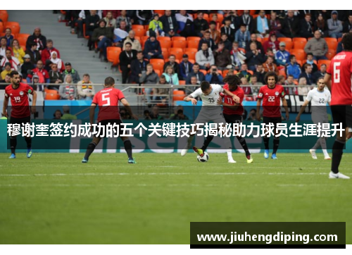 穆谢奎签约成功的五个关键技巧揭秘助力球员生涯提升 穆谢奎签约成功的五个关键技巧揭秘助力球员生涯提升