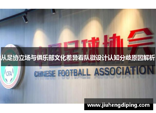 从足协立场与俱乐部文化差异看队徽设计认知分歧原因解析