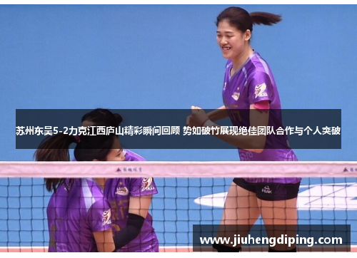 苏州东吴5-2力克江西庐山精彩瞬间回顾 势如破竹展现绝佳团队合作与个人突破
