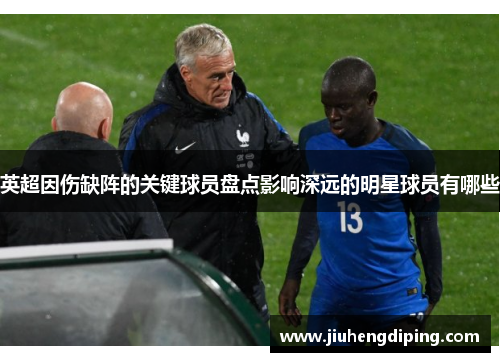 英超因伤缺阵的关键球员盘点影响深远的明星球员有哪些 英超因伤缺阵的关键球员盘点影响深远的明星球员有哪些