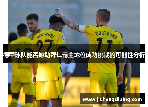 德甲球队能否撼动拜仁霸主地位成功挑战的可能性分析