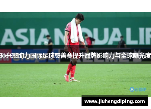 孙兴慜助力国际足球慈善赛提升品牌影响力与全球曝光度